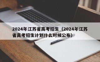 2024年江苏省高考招生（2024年江苏省高考招生计划什么时候公布）