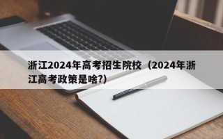 浙江2024年高考招生院校（2024年浙江高考政策是啥?）