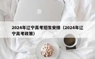2024年辽宁高考招生安排（2024年辽宁高考政策）
