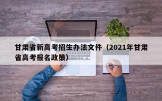 甘肃省新高考招生办法文件（2021年甘肃省高考报名政策）