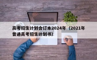 高考招生计划合订本2024年（2021年普通高考招生计划书）