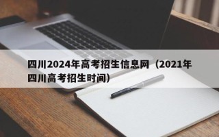 四川2024年高考招生信息网（2021年四川高考招生时间）