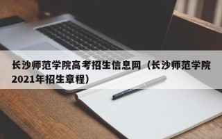 长沙师范学院高考招生信息网（长沙师范学院2021年招生章程）