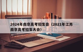 2024年南京高考招生会（2021年江苏南京高考招生大会）