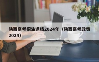 陕西高考招生退档2024年（陕西高考政策2024）