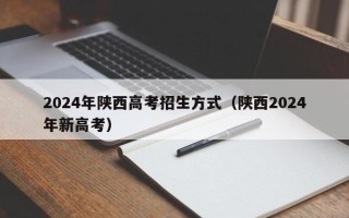 2024年陕西高考招生方式（陕西2024年新高考）