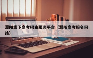 濮阳线下高考招生服务平台（濮阳高考报名网站）