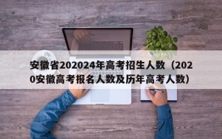 安徽省202024年高考招生人数（2020安徽高考报名人数及历年高考人数）