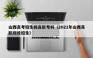 山西高考招生网高职专科（2021年山西高职院校招生）