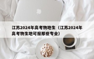 江苏2024年高考物地生（江苏2024年高考物生地可报那些专业）