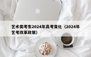 艺术类考生2024年高考变化（2024年艺考改革政策）