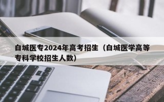 白城医专2024年高考招生（白城医学高等专科学校招生人数）
