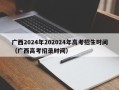 广西2024年202024年高考招生时间（广西高考招录时间）
