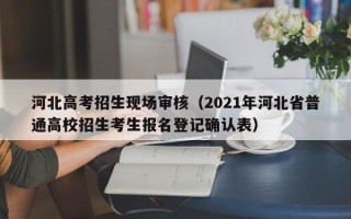 河北高考招生现场审核（2021年河北省普通高校招生考生报名登记确认表）