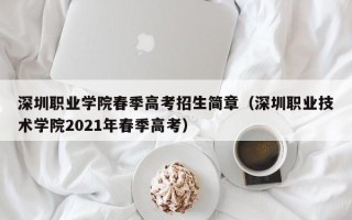 深圳职业学院春季高考招生简章（深圳职业技术学院2021年春季高考）