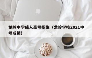 龙岭中学成人高考招生（龙岭学校2021中考成绩）