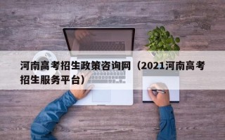 河南高考招生政策咨询网（2021河南高考招生服务平台）