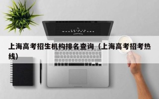 上海高考招生机构排名查询（上海高考招考热线）