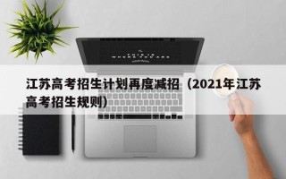 江苏高考招生计划再度减招（2021年江苏高考招生规则）