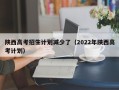 陕西高考招生计划减少了（2022年陕西高考计划）