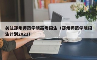 关注郑州师范学院高考招生（郑州师范学院招生计划2021）