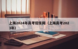 上海2024年高考招生网（上海高考2023年）