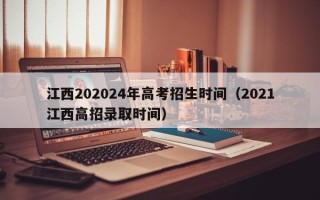 江西202024年高考招生时间（2021江西高招录取时间）