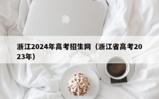 浙江2024年高考招生网（浙江省高考2023年）