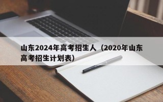 山东2024年高考招生人（2020年山东高考招生计划表）