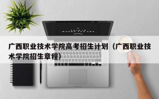 广西职业技术学院高考招生计划（广西职业技术学院招生章程）
