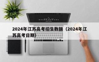 2024年江苏高考招生数额（2024年江苏高考日期）