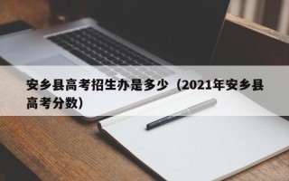 安乡县高考招生办是多少（2021年安乡县高考分数）