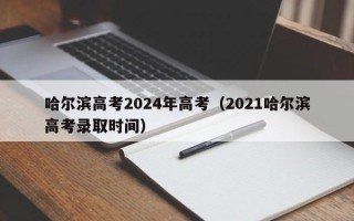 哈尔滨高考2024年高考（2021哈尔滨高考录取时间）