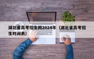 湖北省高考招生网2024年（湖北省高考招生时间表）