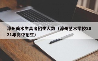 漳州美术生高考招生人数（漳州艺术学校2021年高中招生）