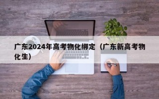 广东2024年高考物化绑定（广东新高考物化生）