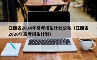 江西省2024年高考招生计划公布（江西省2020年高考招生计划）