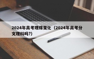 2024年高考理综变化（2024年高考分文理科吗?）