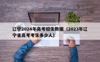 辽宁2024年高考招生数据（2023年辽宁省高考考生多少人）