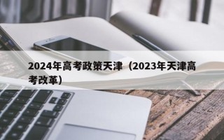 2024年高考政策天津（2023年天津高考改革）