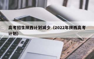 高考招生陕西计划减少（2022年陕西高考计划）