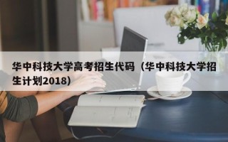 华中科技大学高考招生代码（华中科技大学招生计划2018）