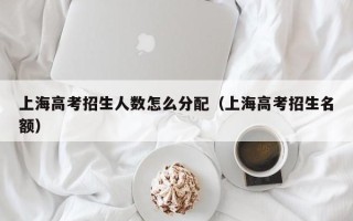 上海高考招生人数怎么分配（上海高考招生名额）