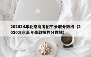 202024年北京高考招生录取分数线（2020北京高考录取投档分数线）