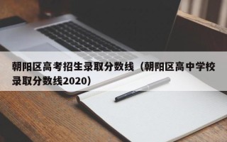 朝阳区高考招生录取分数线（朝阳区高中学校录取分数线2020）