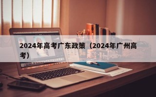 2024年高考广东政策（2024年广州高考）