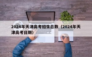 2024年天津高考招生总数（2024年天津高考日期）
