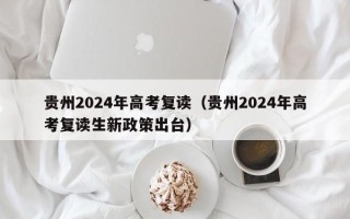 贵州2024年高考复读（贵州2024年高考复读生新政策出台）