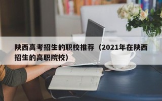 陕西高考招生的职校推荐（2021年在陕西招生的高职院校）