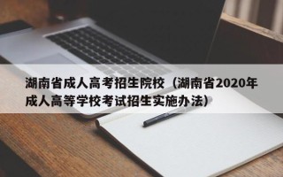 湖南省成人高考招生院校（湖南省2020年成人高等学校考试招生实施办法）